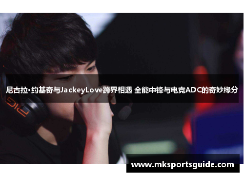 尼古拉·约基奇与JackeyLove跨界相遇 全能中锋与电竞ADC的奇妙缘分