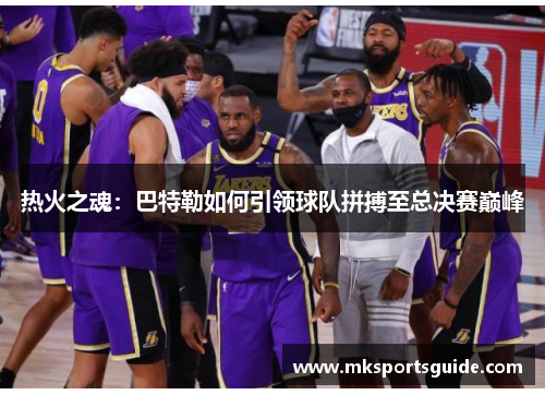 热火之魂：巴特勒如何引领球队拼搏至总决赛巅峰