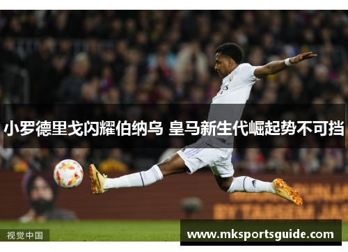 小罗德里戈闪耀伯纳乌 皇马新生代崛起势不可挡