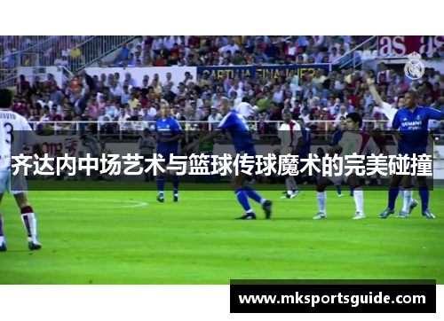 齐达内中场艺术与篮球传球魔术的完美碰撞