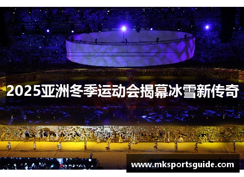 2025亚洲冬季运动会揭幕冰雪新传奇