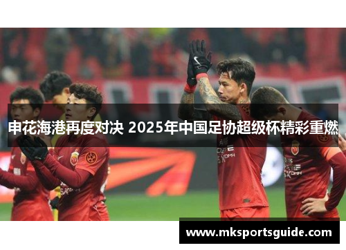 申花海港再度对决 2025年中国足协超级杯精彩重燃