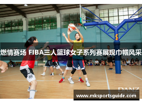 燃情赛场 FIBA三人篮球女子系列赛展现巾帼风采
