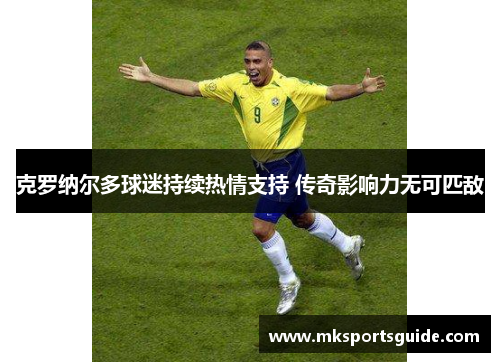 克罗纳尔多球迷持续热情支持 传奇影响力无可匹敌