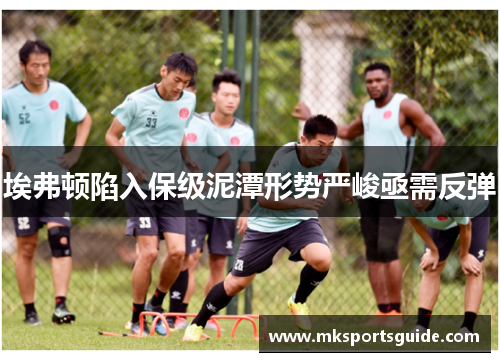 埃弗顿陷入保级泥潭形势严峻亟需反弹