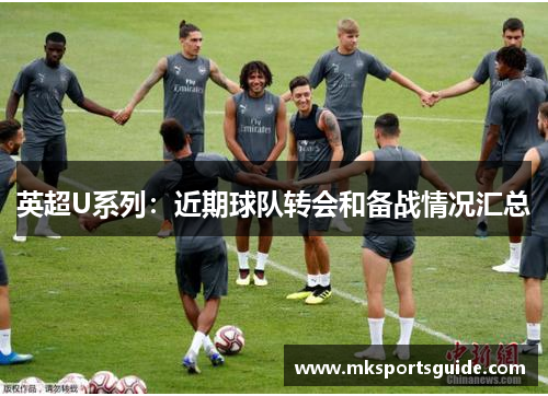 英超U系列：近期球队转会和备战情况汇总
