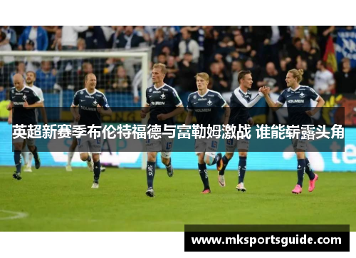 英超新赛季布伦特福德与富勒姆激战 谁能崭露头角
