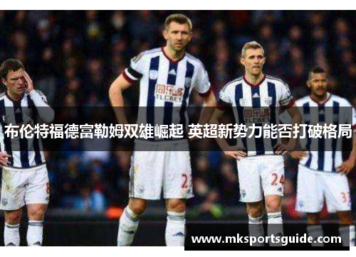 布伦特福德富勒姆双雄崛起 英超新势力能否打破格局