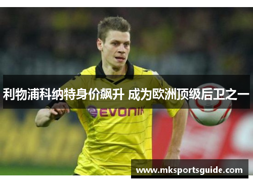 利物浦科纳特身价飙升 成为欧洲顶级后卫之一
