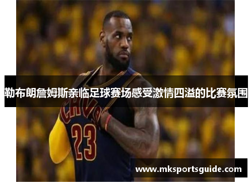 勒布朗詹姆斯亲临足球赛场感受激情四溢的比赛氛围
