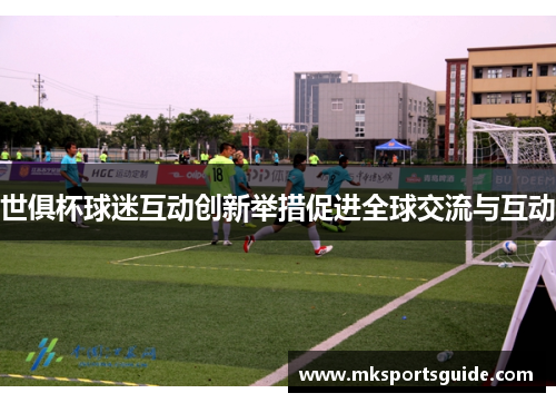 世俱杯球迷互动创新举措促进全球交流与互动