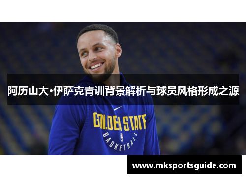 阿历山大·伊萨克青训背景解析与球员风格形成之源