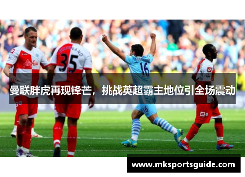 曼联胖虎再现锋芒，挑战英超霸主地位引全场震动